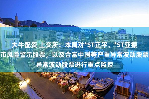 大牛配资 上交所：本周对*ST正平、*ST亚振等异常波动退市风险警示股票，以及合富中国等严重异常波动股票进行重点监控