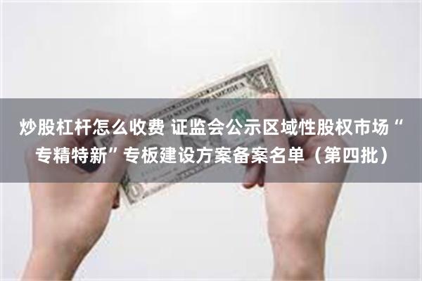 炒股杠杆怎么收费 证监会公示区域性股权市场“专精特新”专板建设方案备案名单（第四批）