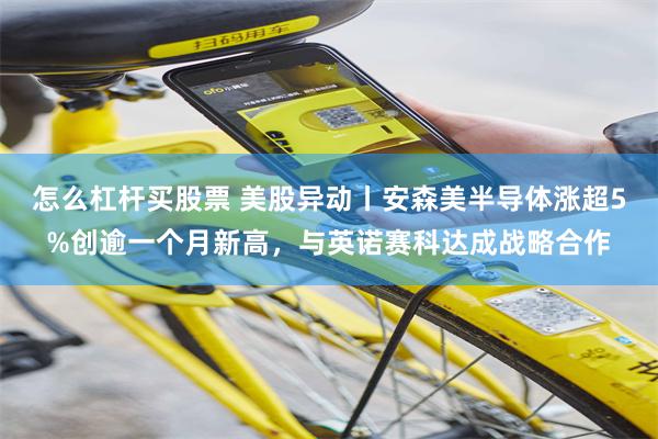 怎么杠杆买股票 美股异动丨安森美半导体涨超5%创逾一个月新高,与英诺赛科达成战略合作