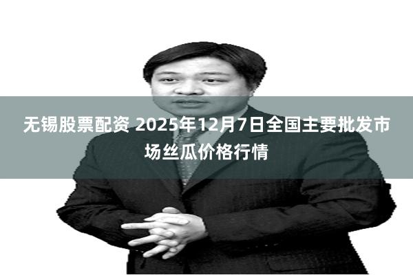 无锡股票配资 2025年12月7日全国主要批发市场丝瓜价格行情