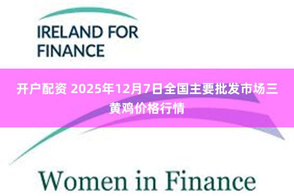 开户配资 2025年12月7日全国主要批发市场三黄鸡价格行情