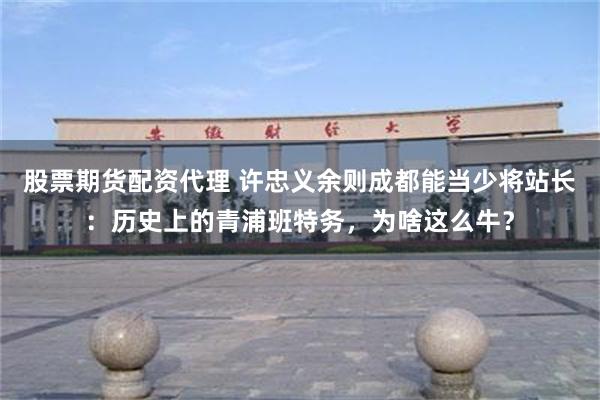 股票期货配资代理 许忠义余则成都能当少将站长：历史上的青浦班特务，为啥这么牛？