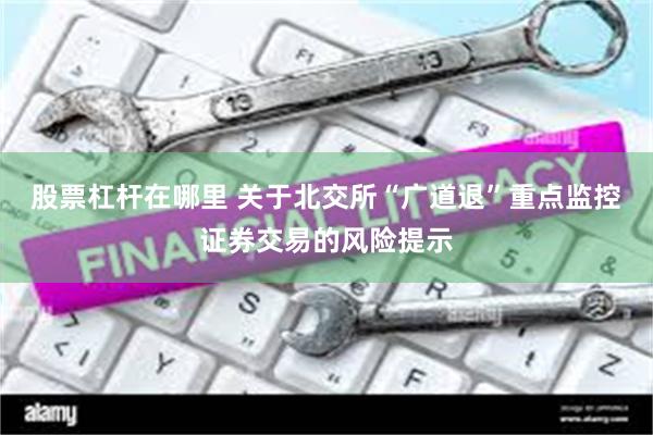 股票杠杆在哪里 关于北交所“广道退”重点监控证券交易的风险提示