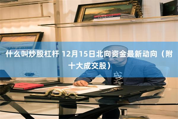 什么叫炒股杠杆 12月15日北向资金最新动向(附十大成交股)