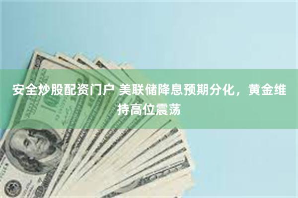安全炒股配资门户 美联储降息预期分化,黄金维持高位震荡