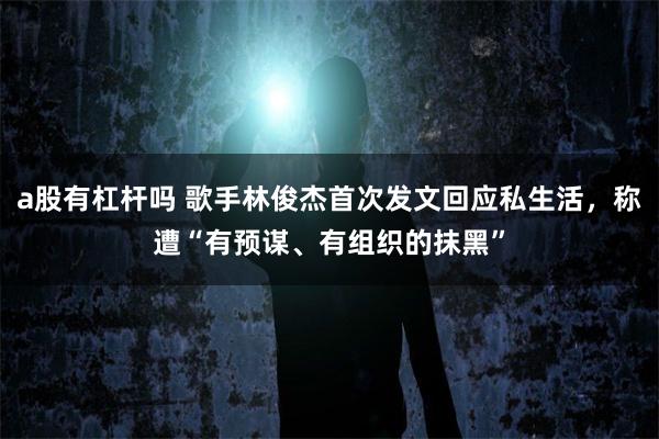a股有杠杆吗 歌手林俊杰首次发文回应私生活，称遭“有预谋、有组织的抹黑”